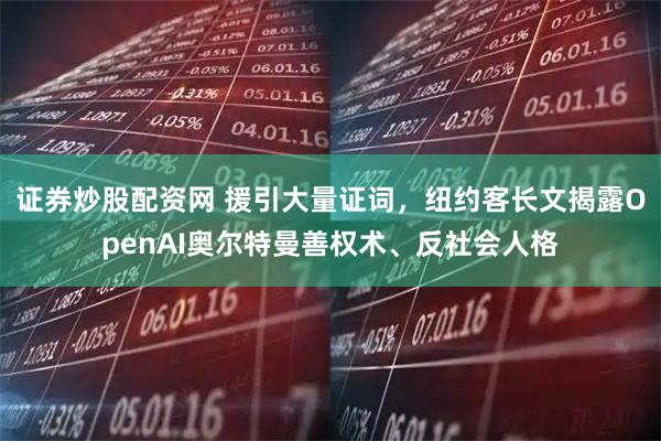 证券炒股配资网 援引大量证词，纽约客长文揭露OpenAI奥尔特曼善权术、反社会人格