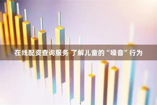 在线配资查询服务 了解儿童的“噪音”行为