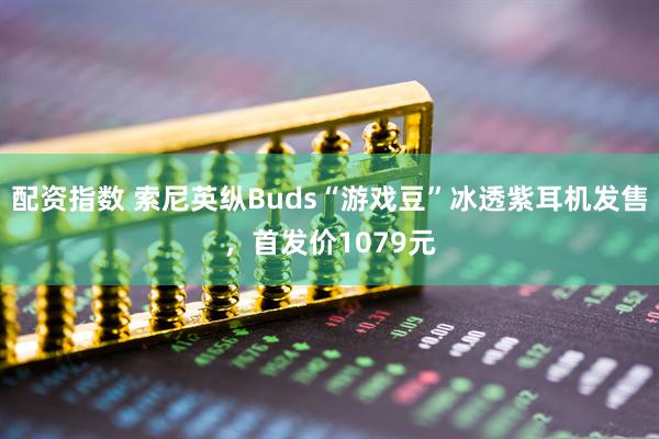配资指数 索尼英纵Buds“游戏豆”冰透紫耳机发售，首发价1079元
